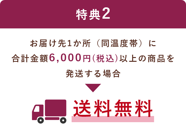 特典2　お届け先1か所（同温度帯）に合計金額6,000円（税込）以上の商品を発送する場合送料無料