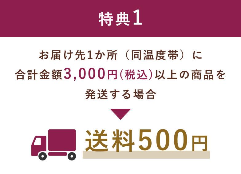 特典1 お届け先1か所(同温度帯)に合計金額3,000円(税込)以上の商品を発送する場合送料500円