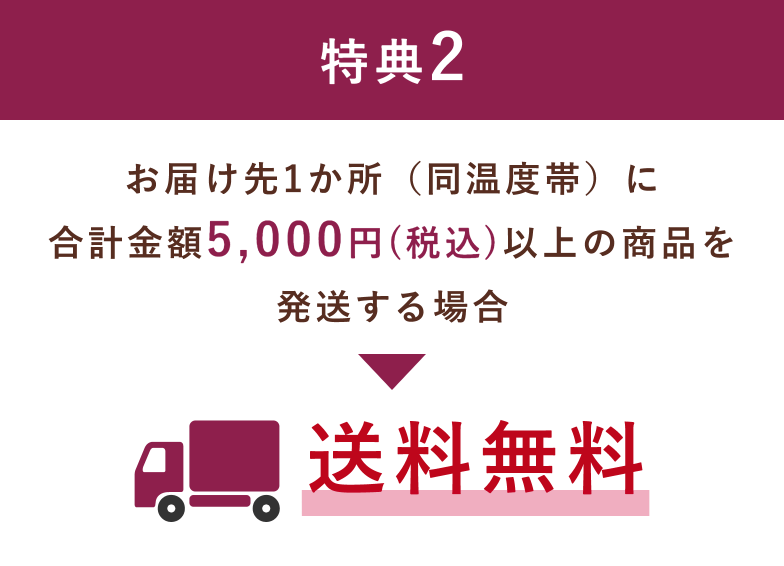 特典2 お届け先1か所(同温度帯)に合計金額5,000円(税込)以上の商品を発送する場合送料無料