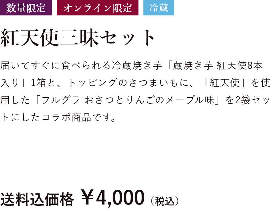 数量限定 オンライン限定 冷蔵 紅天使三昧セット 届いてすぐに食べられる冷蔵焼き芋「蔵焼き芋 紅天使8本入り」1箱と、トッピングのさつまいもに、「紅天使」を使用した「フルグラ おさつとりんごのメープル味」を2袋セットにしたコラボ商品です。送料込価格 ￥4,000（税込）