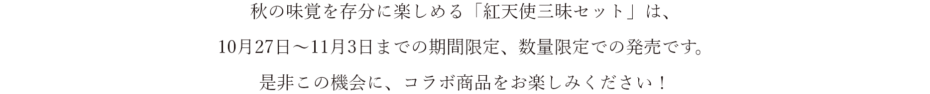 秋の味覚を存分に楽しめる「紅天使三昧セット」は、10月27日～11月3日までの期間限定、数量限定での発売です。是非この機会に、コラボ商品をお楽しみください!